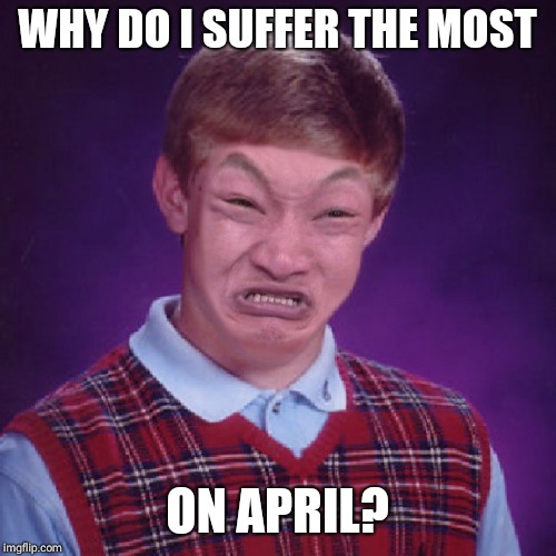 Bad Luck Brian Impossibru | WHY DO I SUFFER THE MOST; ON APRIL? | image tagged in bad luck brian impossibru | made w/ Imgflip meme maker