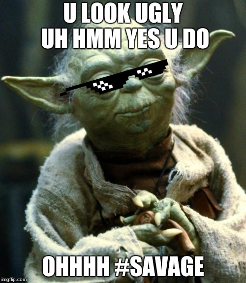 Star Wars Yoda Meme | U LOOK UGLY UH HMM YES U DO; OHHHH #SAVAGE | image tagged in memes,star wars yoda | made w/ Imgflip meme maker