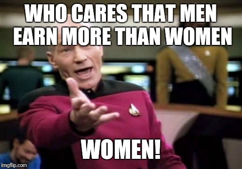 Picard Wtf | WHO CARES THAT MEN EARN MORE THAN WOMEN; WOMEN! | image tagged in memes,picard wtf | made w/ Imgflip meme maker