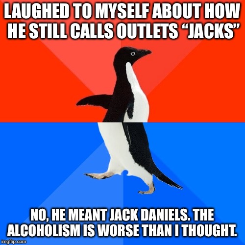 Socially Awesome Awkward Penguin Meme | LAUGHED TO MYSELF ABOUT HOW HE STILL CALLS OUTLETS “JACKS”; NO, HE MEANT JACK DANIELS. THE ALCOHOLISM IS WORSE THAN I THOUGHT. | image tagged in memes,socially awesome awkward penguin | made w/ Imgflip meme maker