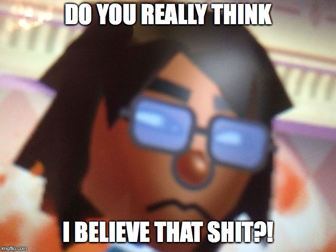 DO YOU REALLY THINK; I BELIEVE THAT SHIT?! | image tagged in ejad's face of denial | made w/ Imgflip meme maker
