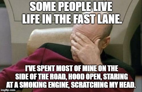 failing at life | SOME PEOPLE LIVE LIFE IN THE FAST LANE. I’VE SPENT MOST OF MINE ON THE SIDE OF THE ROAD, HOOD OPEN, STARING AT A SMOKING ENGINE, SCRATCHING MY HEAD. | image tagged in memes,captain picard facepalm | made w/ Imgflip meme maker
