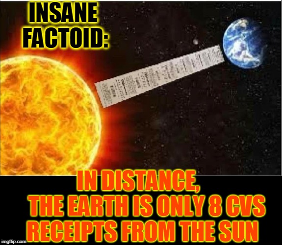Talk About Long... | INSANE FACTOID:; IN DISTANCE,        THE EARTH IS ONLY 8 CVS     RECEIPTS FROM THE SUN | image tagged in vince vance,cvs,measuring distance,ridiculously long receipts,stores that have long receipts,distance from earth to sun | made w/ Imgflip meme maker