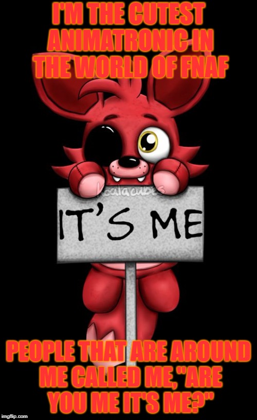 I'M THE CUTEST ANIMATRONIC IN THE WORLD OF FNAF; PEOPLE THAT ARE AROUND ME CALLED ME,"ARE YOU ME IT'S ME?" | image tagged in it's me | made w/ Imgflip meme maker