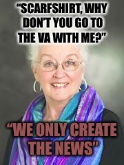 Lois Lame | “SCARFSHIRT, WHY DON’T YOU GO TO THE VA WITH ME?”; “WE ONLY CREATE THE NEWS” | image tagged in scarfshirt,fake news,cnn fake news,shit,hippies,drugs | made w/ Imgflip meme maker