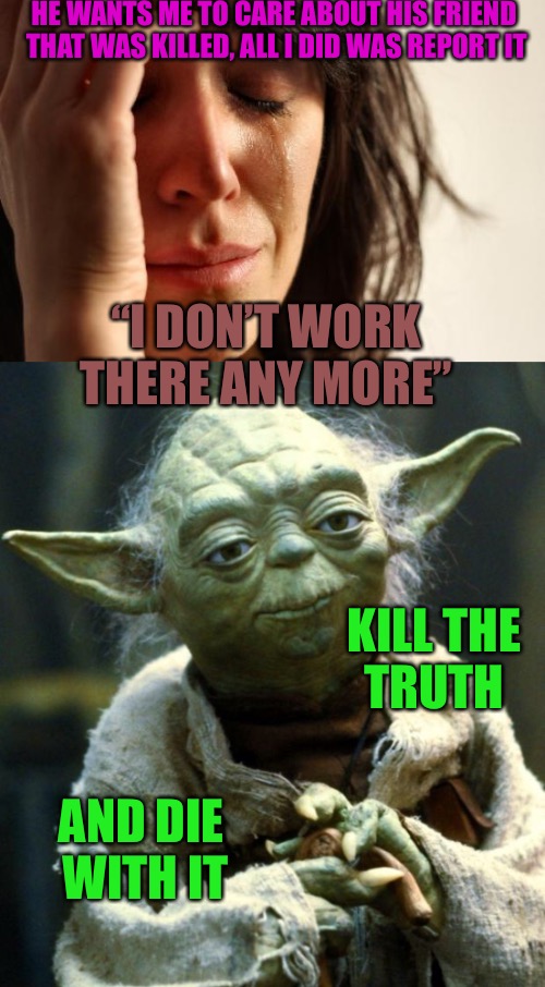 Murder Lies | HE WANTS ME TO CARE ABOUT HIS FRIEND THAT WAS KILLED, ALL I DID WAS REPORT IT; “I DON’T WORK THERE ANY MORE”; KILL THE TRUTH; AND DIE WITH IT | image tagged in media lies,nazis,college liberal,virtue,murder | made w/ Imgflip meme maker