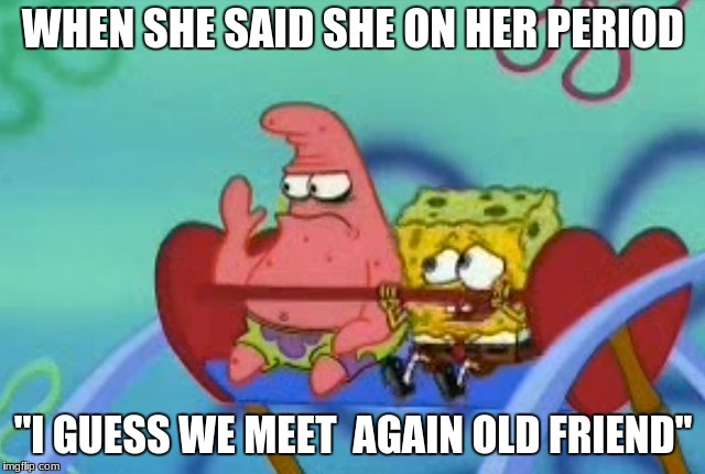 salty Patrick star holds hand up, salt is real, mad, sad, angry | WHEN SHE SAID SHE ON HER PERIOD; "I GUESS WE MEET  AGAIN OLD FRIEND" | image tagged in salty patrick star holds hand up salt is real mad sad angry | made w/ Imgflip meme maker