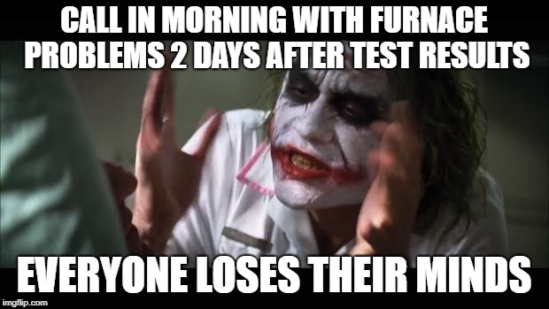 And everybody loses their minds | CALL IN MORNING WITH FURNACE PROBLEMS 2 DAYS AFTER TEST RESULTS; EVERYONE LOSES THEIR MINDS | image tagged in memes,and everybody loses their minds | made w/ Imgflip meme maker