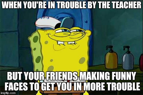 Don't You Squidward | WHEN YOU'RE IN TROUBLE BY THE TEACHER; BUT YOUR FRIENDS MAKING FUNNY FACES TO GET YOU IN MORE TROUBLE | image tagged in memes,dont you squidward | made w/ Imgflip meme maker