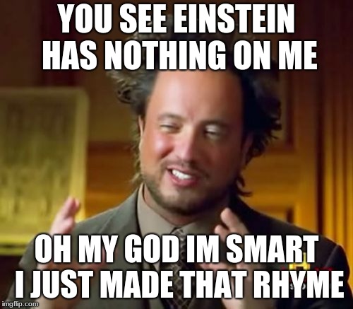 Ancient Aliens | YOU SEE EINSTEIN HAS NOTHING ON ME; OH MY GOD IM SMART I JUST MADE THAT RHYME | image tagged in memes,ancient aliens | made w/ Imgflip meme maker