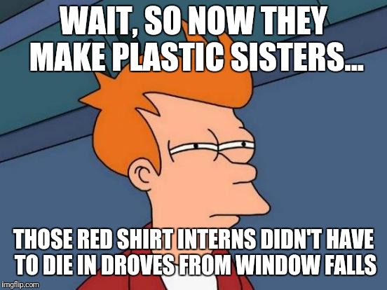 Futurama Fry Meme | WAIT, SO NOW THEY MAKE PLASTIC SISTERS... THOSE RED SHIRT INTERNS DIDN'T HAVE TO DIE IN DROVES FROM WINDOW FALLS | image tagged in memes,futurama fry | made w/ Imgflip meme maker
