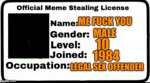 Meme Stealing License | ME FUCK YOU; MALE; 10; 1984; LEGAL SEX OFFENDER | image tagged in meme stealing license | made w/ Imgflip meme maker
