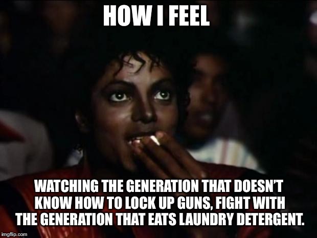Me on facebook | HOW I FEEL; WATCHING THE GENERATION THAT DOESN’T KNOW HOW TO LOCK UP GUNS, FIGHT WITH THE GENERATION THAT EATS LAUNDRY DETERGENT. | image tagged in memes,michael jackson popcorn,gun control,tide pods | made w/ Imgflip meme maker