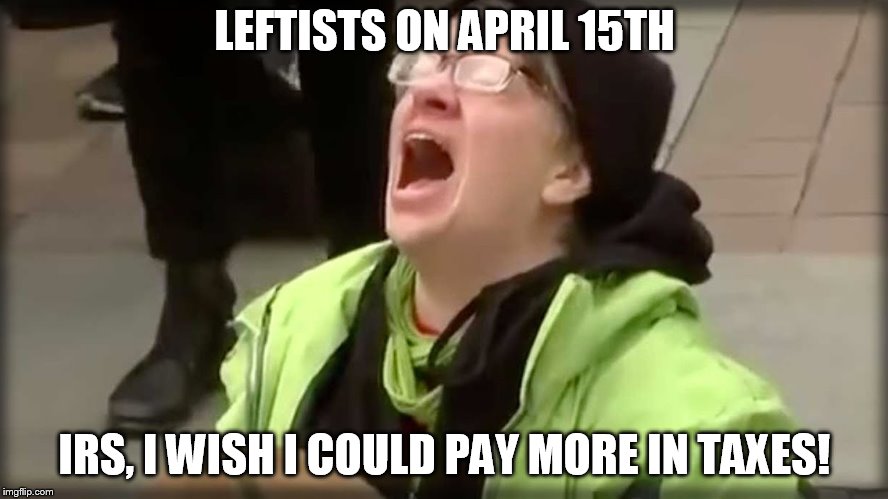 Trump SJW No | LEFTISTS ON APRIL 15TH; IRS, I WISH I COULD PAY MORE IN TAXES! | image tagged in trump sjw no | made w/ Imgflip meme maker