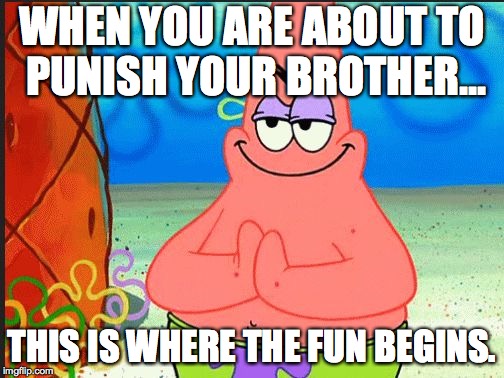 evil patrick | WHEN YOU ARE ABOUT TO PUNISH YOUR BROTHER... THIS IS WHERE THE FUN BEGINS. | image tagged in evil patrick | made w/ Imgflip meme maker