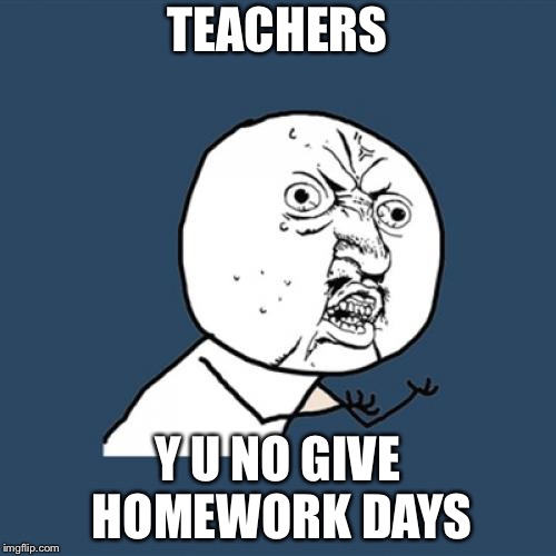 Y U No Meme | TEACHERS; Y U NO GIVE HOMEWORK DAYS | image tagged in memes,y u no | made w/ Imgflip meme maker