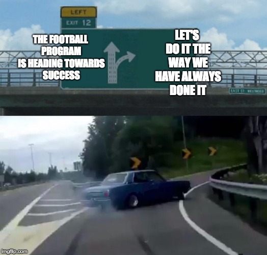 Left Exit 12 Off Ramp Meme | LET'S DO IT THE WAY WE HAVE ALWAYS DONE IT; THE FOOTBALL PROGRAM IS HEADING TOWARDS SUCCESS | image tagged in memes,left exit 12 off ramp | made w/ Imgflip meme maker
