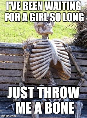 lonely punz | I'VE BEEN WAITING FOR A GIRL SO LONG; JUST THROW ME A BONE | image tagged in memes,waiting skeleton,puns,bad pun | made w/ Imgflip meme maker