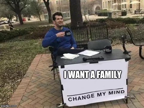 change my mind | I WANT A FAMILY | image tagged in change my mind | made w/ Imgflip meme maker