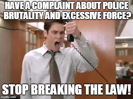Police Brutality meme | HAVE A COMPLAINT ABOUT POLICE BRUTALITY AND EXCESSIVE FORCE? STOP BREAKING THE LAW! | image tagged in liar liar stop breaking the law | made w/ Imgflip meme maker