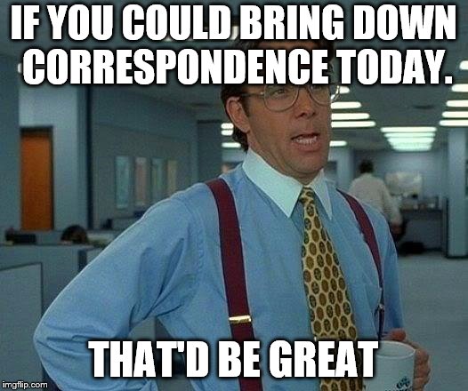 That Would Be Great Meme | IF YOU COULD BRING DOWN CORRESPONDENCE TODAY. THAT'D BE GREAT | image tagged in memes,that would be great | made w/ Imgflip meme maker