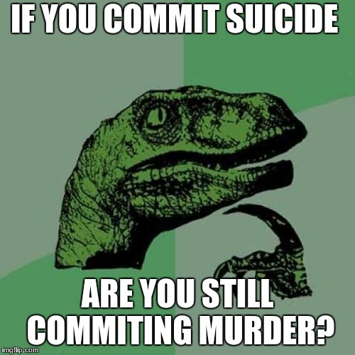 Suicidal Rex | IF YOU COMMIT SUICIDE; ARE YOU STILL COMMITING MURDER? | image tagged in memes,philosoraptor,suicide,funny | made w/ Imgflip meme maker