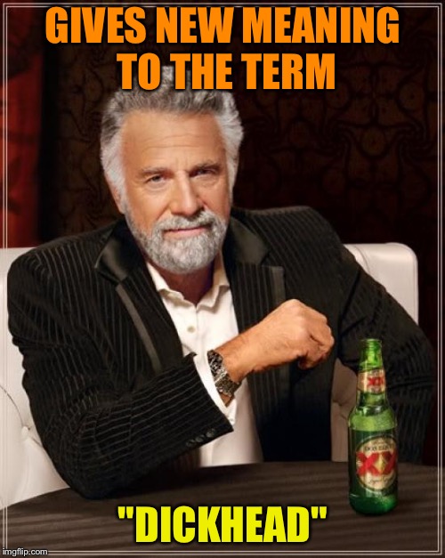 The Most Interesting Man In The World Meme | GIVES NEW MEANING TO THE TERM "DICKHEAD" | image tagged in memes,the most interesting man in the world | made w/ Imgflip meme maker