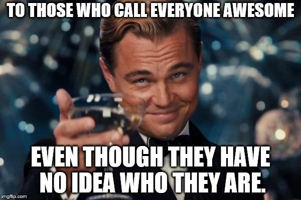 Leonardo Dicaprio Cheers Meme | TO THOSE WHO CALL EVERYONE AWESOME EVEN THOUGH THEY HAVE NO IDEA WHO THEY ARE. | image tagged in memes,leonardo dicaprio cheers | made w/ Imgflip meme maker