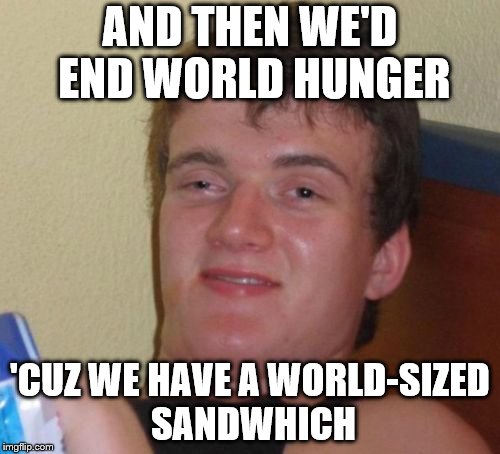 10 Guy Meme | AND THEN WE'D END WORLD HUNGER 'CUZ WE HAVE A WORLD-SIZED SANDWHICH | image tagged in memes,10 guy | made w/ Imgflip meme maker