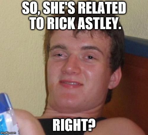 10 Guy Meme | SO, SHE'S RELATED TO RICK ASTLEY. RIGHT? | image tagged in memes,10 guy | made w/ Imgflip meme maker