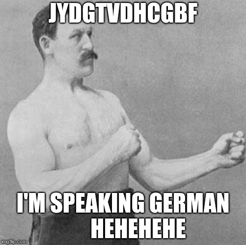 over manly man | JYDGTVDHCGBF; I'M SPEAKING GERMAN       HEHEHEHE | image tagged in over manly man | made w/ Imgflip meme maker