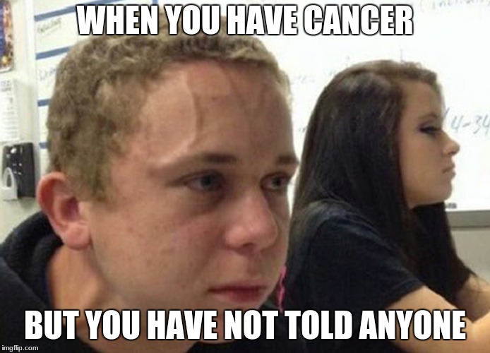When you haven't.. | WHEN YOU HAVE CANCER; BUT YOU HAVE NOT TOLD ANYONE | image tagged in when you haven't | made w/ Imgflip meme maker