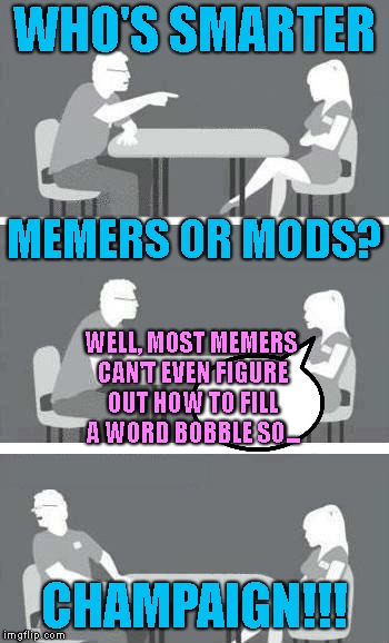 Chumps Like 'em Stupid | WHO'S SMARTER; MEMERS OR MODS? WELL, MOST MEMERS CAN'T EVEN FIGURE OUT HOW TO FILL A WORD BOBBLE SO... CHAMPAIGN!!! | image tagged in speed dating,relationships,dating,women,men,stupid | made w/ Imgflip meme maker