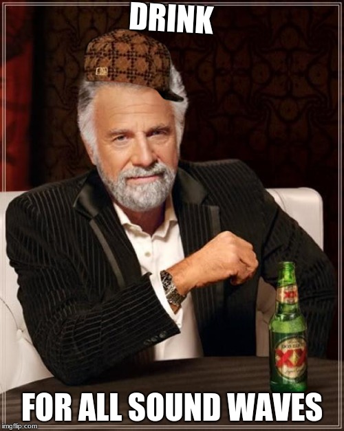 The Most Interesting Man In The World Meme | DRINK; FOR ALL SOUND WAVES | image tagged in memes,the most interesting man in the world,scumbag | made w/ Imgflip meme maker