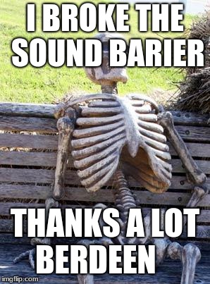 Waiting Skeleton Meme | I BROKE THE SOUND BARIER; THANKS A LOT BERDEEN | image tagged in memes,waiting skeleton | made w/ Imgflip meme maker