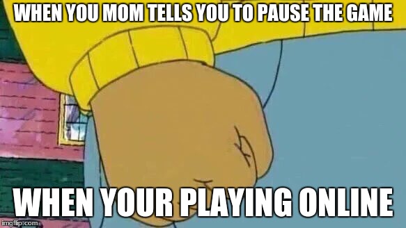 Arthur Fist Meme | WHEN YOU MOM TELLS YOU TO PAUSE THE GAME; WHEN YOUR PLAYING ONLINE | image tagged in memes,arthur fist | made w/ Imgflip meme maker
