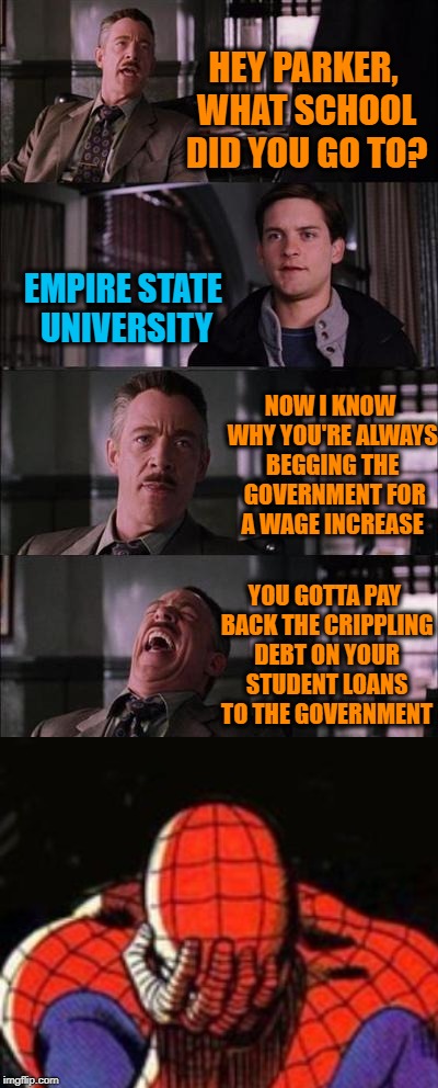 When Your Loan Shark has the Power to Increase and Garnish Your Wages at the Same Time | HEY PARKER, WHAT SCHOOL DID YOU GO TO? EMPIRE STATE UNIVERSITY; NOW I KNOW WHY YOU'RE ALWAYS BEGGING THE  GOVERNMENT FOR A WAGE INCREASE; YOU GOTTA PAY BACK THE CRIPPLING DEBT ON YOUR STUDENT LOANS TO THE GOVERNMENT | image tagged in memes,funny,sad,student loans,trap,slavery | made w/ Imgflip meme maker