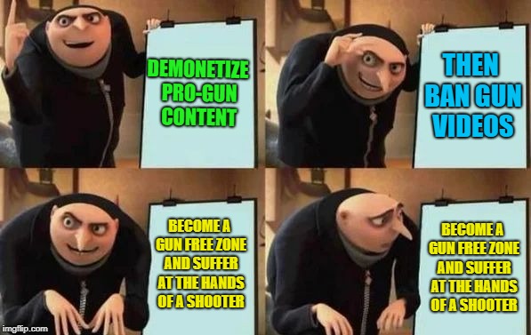 Gru's plan | DEMONETIZE PRO-GUN CONTENT; THEN BAN GUN VIDEOS; BECOME A GUN FREE ZONE AND SUFFER AT THE HANDS OF A SHOOTER; BECOME A GUN FREE ZONE AND SUFFER AT THE HANDS OF A SHOOTER | image tagged in gru's plan | made w/ Imgflip meme maker