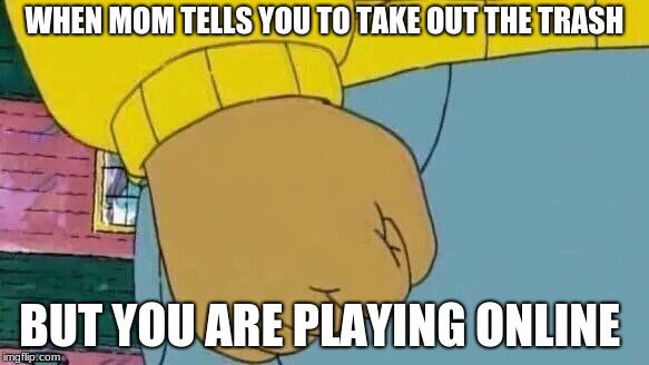 Arthur Fist | WHEN MOM TELLS YOU TO TAKE OUT THE TRASH; BUT YOU ARE PLAYING ONLINE | image tagged in memes,arthur fist | made w/ Imgflip meme maker