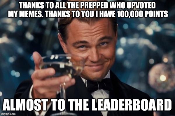Leonardo Dicaprio Cheers Meme | THANKS TO ALL THE PREPPED WHO UPVOTED MY MEMES. THANKS TO YOU I HAVE 100,000 POINTS; ALMOST TO THE LEADERBOARD | image tagged in memes,leonardo dicaprio cheers | made w/ Imgflip meme maker
