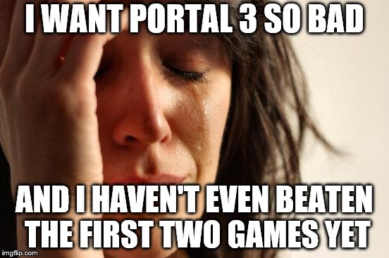 First World Problems Meme | I WANT PORTAL 3 SO BAD AND I HAVEN'T EVEN BEATEN THE FIRST TWO GAMES YET | image tagged in memes,first world problems | made w/ Imgflip meme maker