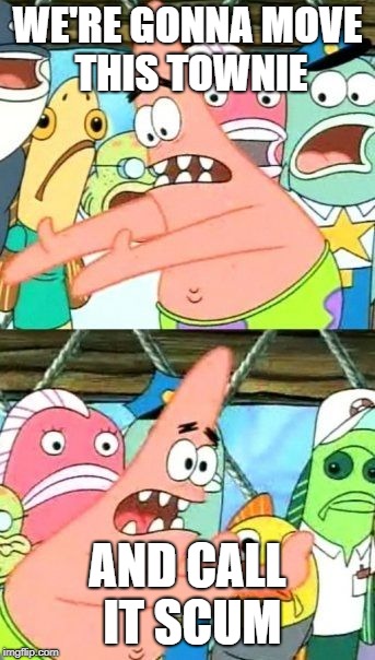 Put It Somewhere Else Patrick Meme | WE'RE GONNA MOVE THIS TOWNIE; AND CALL IT SCUM | image tagged in memes,put it somewhere else patrick | made w/ Imgflip meme maker