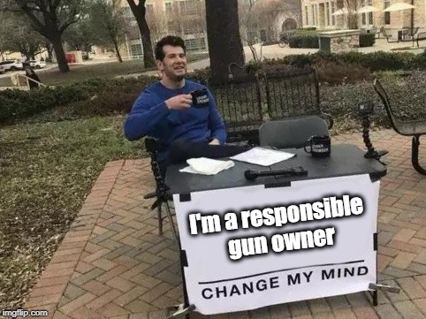 Change My Mind | I'm a responsible gun owner | image tagged in change my mind | made w/ Imgflip meme maker