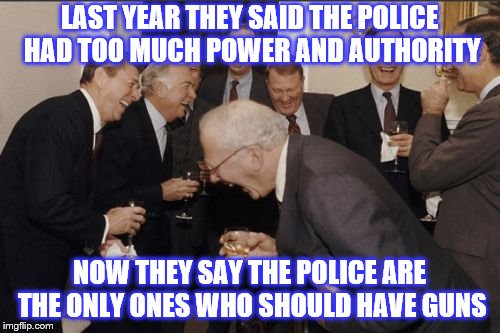 Laughing Men In Suits Meme | LAST YEAR THEY SAID THE POLICE HAD TOO MUCH POWER AND AUTHORITY NOW THEY SAY THE POLICE ARE THE ONLY ONES WHO SHOULD HAVE GUNS | image tagged in memes,laughing men in suits | made w/ Imgflip meme maker
