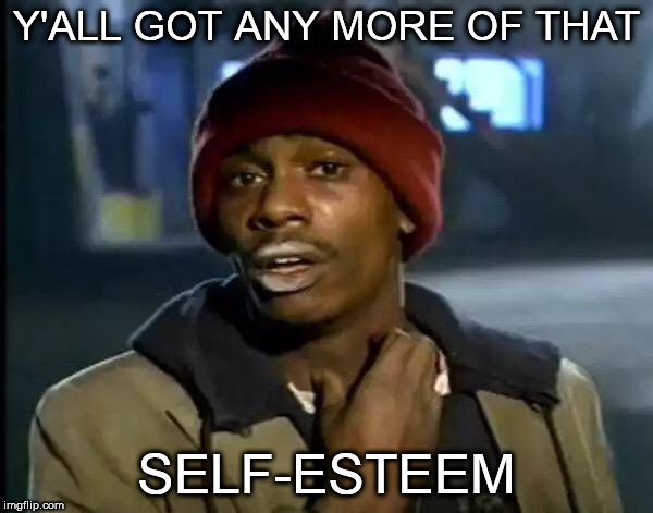 Hey... | Y'ALL GOT ANY MORE OF THAT; SELF-ESTEEM | image tagged in memes,y'all got any more of that,self-esteem | made w/ Imgflip meme maker
