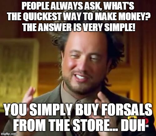 Ancient Aliens Meme | PEOPLE ALWAYS ASK, WHAT'S THE QUICKEST WAY TO MAKE MONEY? THE ANSWER IS VERY SIMPLE! YOU SIMPLY BUY FORSALS FROM THE STORE... DUH | image tagged in memes,ancient aliens | made w/ Imgflip meme maker