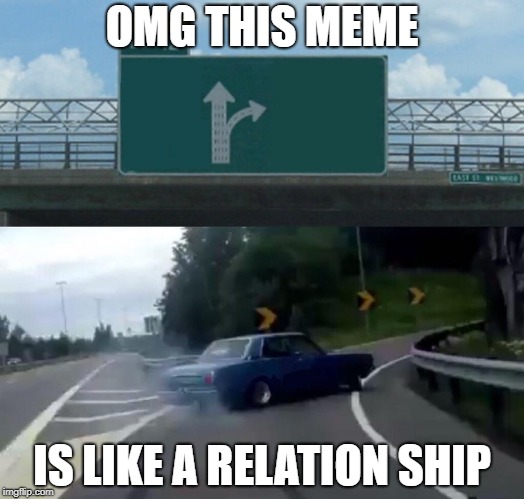 Left Exit 12 Off Ramp Meme | OMG THIS MEME; IS LIKE A RELATION SHIP | image tagged in memes,left exit 12 off ramp | made w/ Imgflip meme maker