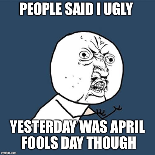 Y U No | PEOPLE SAID I UGLY; YESTERDAY WAS APRIL FOOLS DAY THOUGH | image tagged in memes,y u no | made w/ Imgflip meme maker