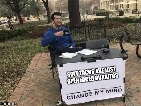 Change My Mind Meme | SOFT TACOS ARE JUST OPEN FACED BURRITOS | image tagged in change my mind | made w/ Imgflip meme maker