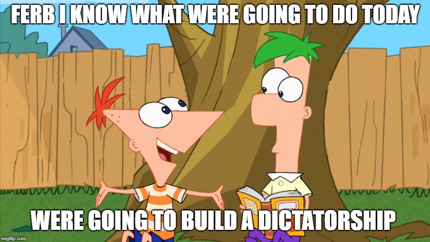 Phineas and Ferb | FERB I KNOW WHAT WERE GOING TO DO TODAY; WERE GOING TO BUILD A DICTATORSHIP | image tagged in phineas and ferb | made w/ Imgflip meme maker